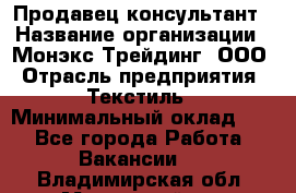 Продавец-консультант › Название организации ­ Монэкс Трейдинг, ООО › Отрасль предприятия ­ Текстиль › Минимальный оклад ­ 1 - Все города Работа » Вакансии   . Владимирская обл.,Муромский р-н